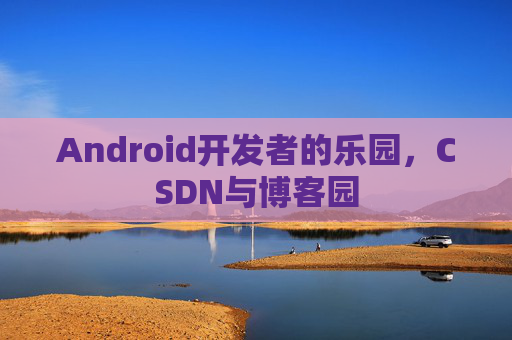 Android开发者的乐园，CSDN与博客园