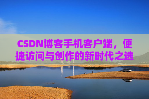 CSDN博客手机客户端，便捷访问与创作的新时代之选